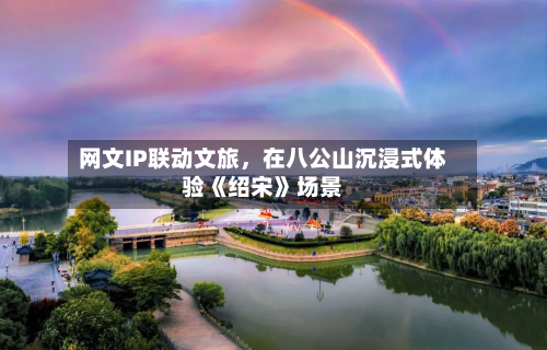 网文IP联动文旅	，在八公山沉浸式体验《绍宋》场景-第2张图片