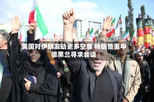 美国对伊朗发动更多空袭 特朗普重申德黑兰寻求会谈