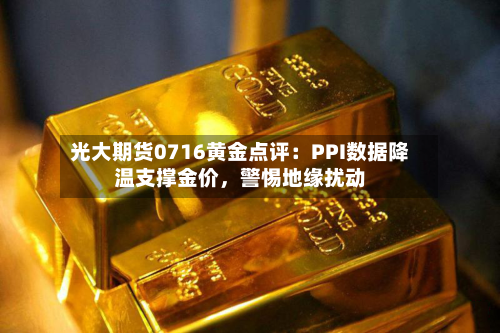 光大期货0716黄金点评：PPI数据降温支撑金价	，警惕地缘扰动-第1张图片