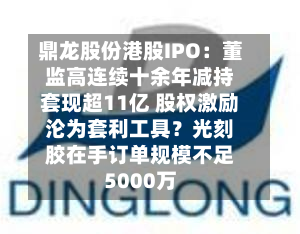 鼎龙股份港股IPO:董监高连续十余年减持套现超11亿 股权激励沦为套利工具?光刻胶在手订单规模不足5000万-第2张图片