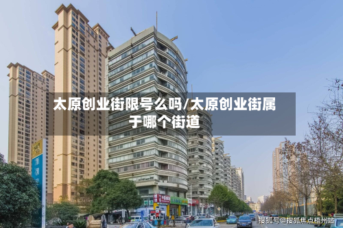 太原创业街限号么吗/太原创业街属于哪个街道-第1张图片