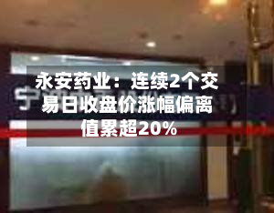永安药业：连续2个交易日收盘价涨幅偏离值累超20%-第2张图片