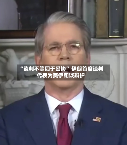 “谈判不等同于妥协” 伊朗首席谈判代表为美伊和谈辩护