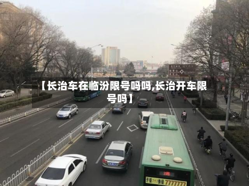 【长治车在临汾限号吗吗,长治开车限号吗】-第3张图片
