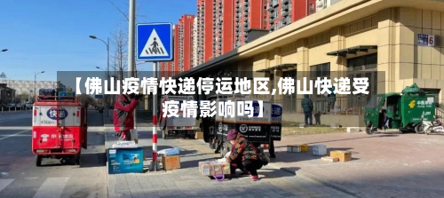 【佛山疫情快递停运地区,佛山快递受疫情影响吗】-第2张图片