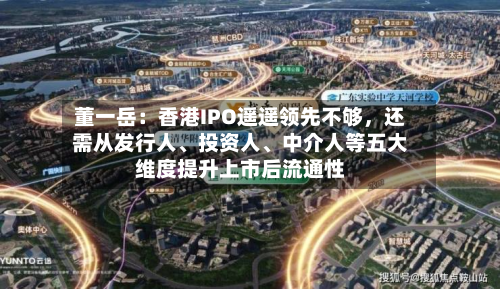 董一岳：香港IPO遥遥领先不够	，还需从发行人、投资人、中介人等五大维度提升上市后流通性-第3张图片