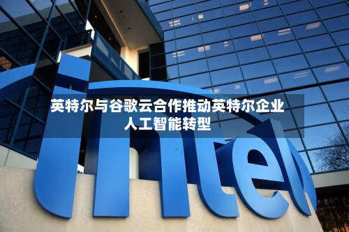 英特尔与谷歌云合作推动英特尔企业人工智能转型
