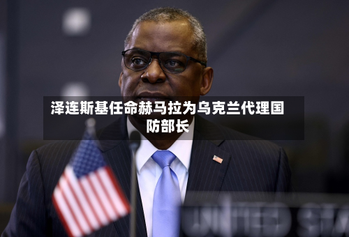 泽连斯基任命赫马拉为乌克兰代理国防部长-第2张图片