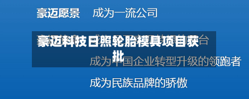 豪迈科技日照轮胎模具项目获批-第2张图片