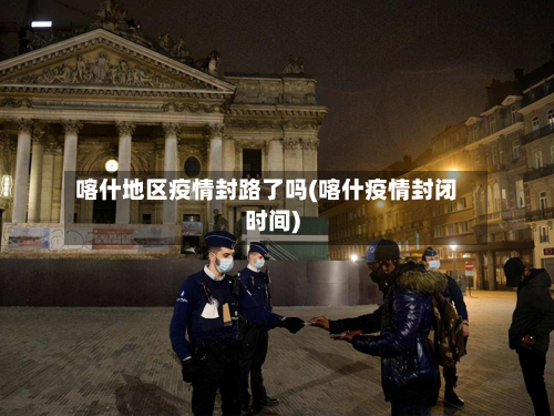喀什地区疫情封路了吗(喀什疫情封闭时间)
