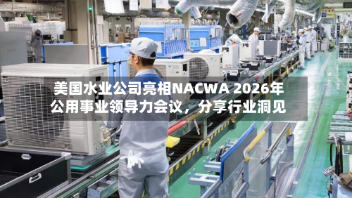 美国水业公司亮相NACWA 2026年公用事业领导力会议，分享行业洞见