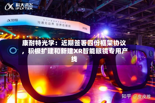康耐特光学：近期签署四份框架协议	，积极扩建和新建XR智能眼镜专用产线-第2张图片