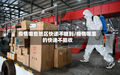 疫情哪些地区快递不能到/疫情哪里的快递不能收-第2张图片