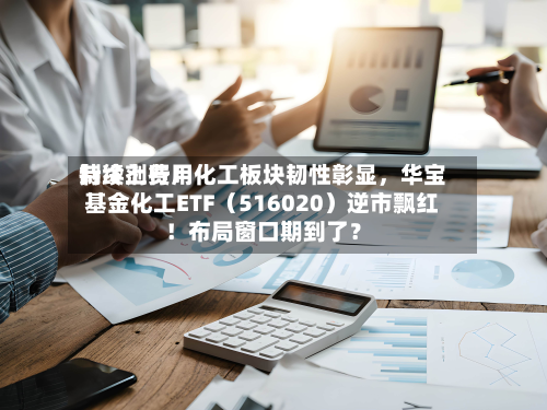 制冷剂费用持续上行！化工板块韧性彰显，华宝基金化工ETF（516020）逆市飘红！布局窗口期到了？