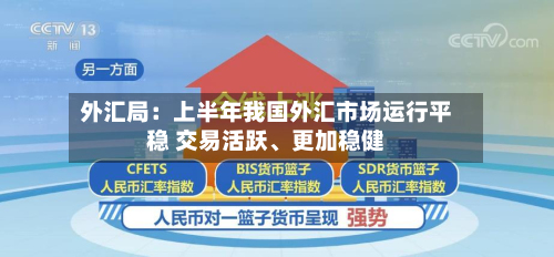 外汇局：上半年我国外汇市场运行平稳 交易活跃	、更加稳健-第1张图片
