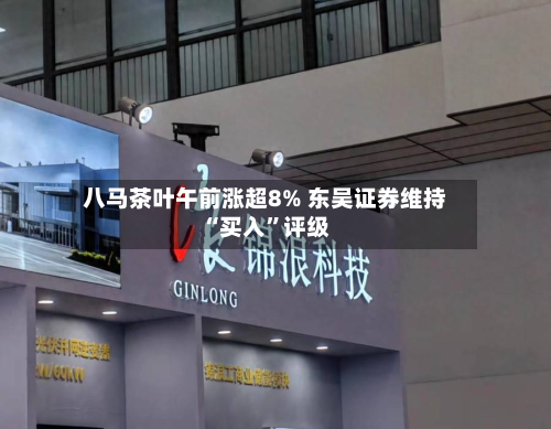 八马茶叶午前涨超8% 东吴证券维持“买入	”评级-第1张图片