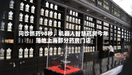 问诊抓药90秒，机器人智慧药房今年落地上海部分药房门店-第2张图片