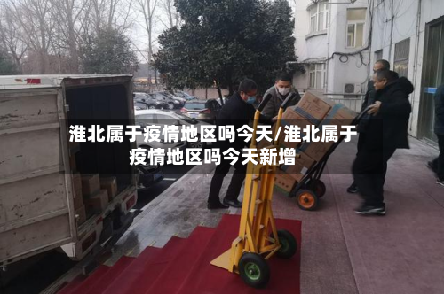 淮北属于疫情地区吗今天/淮北属于疫情地区吗今天新增