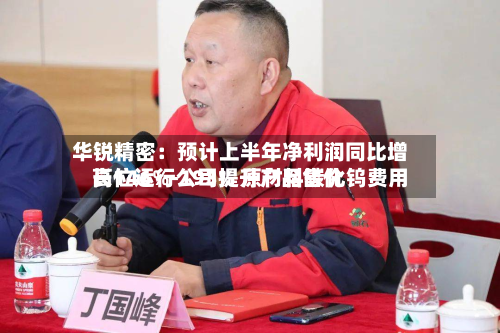 华锐精密：预计上半年净利润同比增长146%-193% 原材料碳化钨费用高位运行公司提升产品售价