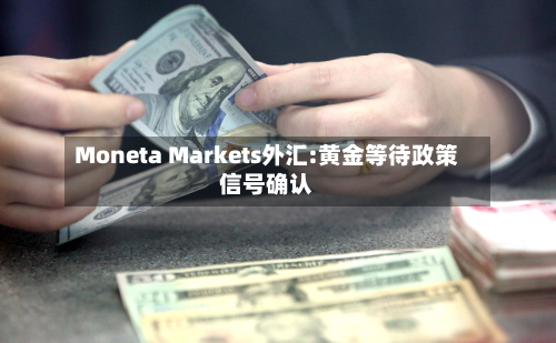 Moneta Markets外汇:黄金等待政策信号确认-第1张图片