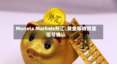 Moneta Markets外汇:黄金等待政策信号确认-第2张图片