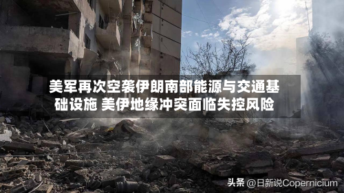 美军再次空袭伊朗南部能源与交通基础设施 美伊地缘冲突面临失控风险-第2张图片