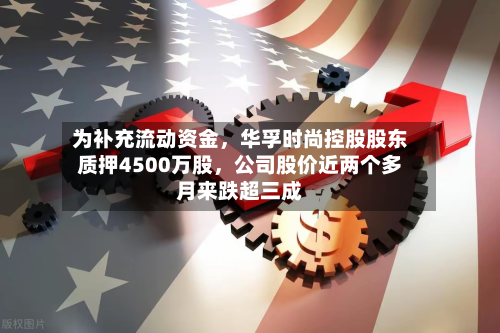 为补充流动资金，华孚时尚控股股东质押4500万股，公司股价近两个多月来跌超三成-第3张图片