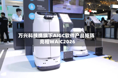 万兴科技携旗下AIGC软件产品矩阵亮相WAIC2026-第2张图片