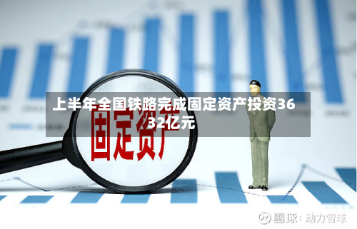 上半年全国铁路完成固定资产投资3632亿元-第1张图片