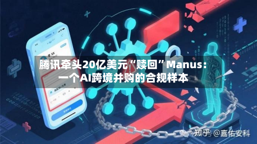 腾讯牵头20亿美元“赎回”Manus：一个AI跨境并购的合规样本-第2张图片