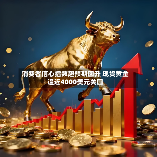 消费者信心指数超预期回升 现货黄金逼近4000美元关口