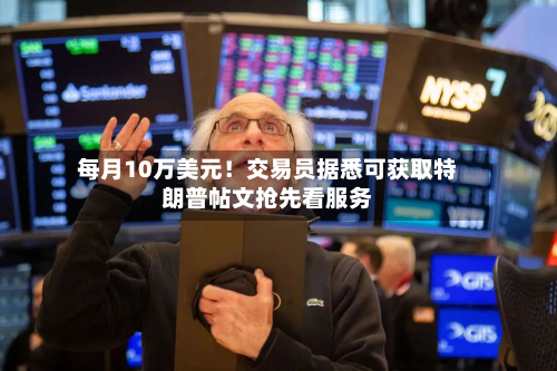 每月10万美元!交易员据悉可获取特朗普帖文抢先看服务-第1张图片