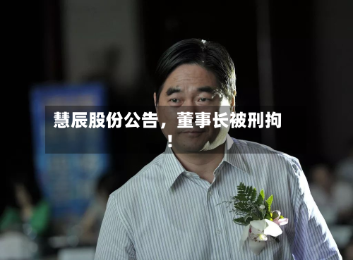慧辰股份公告，董事长被刑拘！-第2张图片