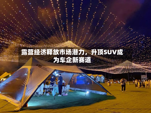 露营经济释放市场潜力，升顶SUV成为车企新赛道