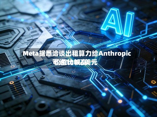Meta据悉洽谈出租算力给Anthropic 价值比较高可达100亿美元-第2张图片