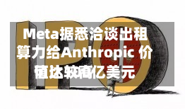 Meta据悉洽谈出租算力给Anthropic 价值比较高可达100亿美元-第1张图片