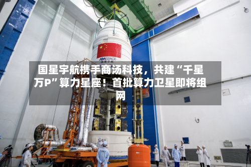 国星宇航携手商汤科技	，共建“千星万P”算力星座！首批算力卫星即将组网-第3张图片