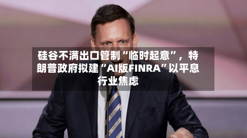 硅谷不满出口管制“临时起意”，特朗普政府拟建“AI版FINRA”以平息行业焦虑-第2张图片