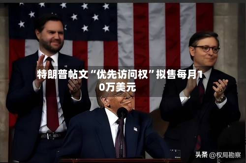 特朗普帖文“优先访问权”拟售每月10万美元-第1张图片