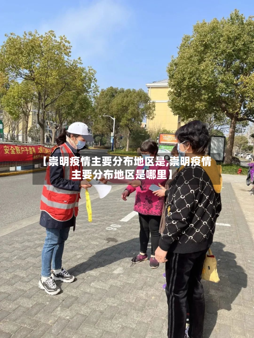 【崇明疫情主要分布地区是,崇明疫情主要分布地区是哪里】-第3张图片