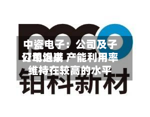 中瓷电子:公司及子公司近来
订单饱满 产能利用率维持在较高的水平-第1张图片