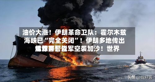 油价大涨！伊朗革命卫队：霍尔木兹海峡已“完全关闭”！伊朗多地传出爆炸声！以军空袭加沙！世界能源署警告-第1张图片