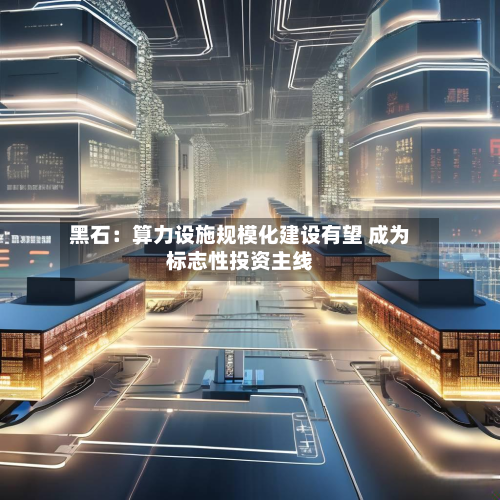 黑石:算力设施规模化建设有望 成为标志性投资主线-第2张图片