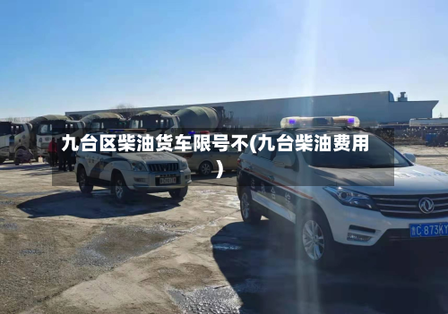 九台区柴油货车限号不(九台柴油费用)-第2张图片