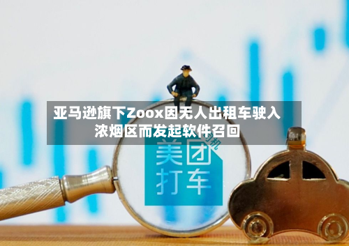 亚马逊旗下Zoox因无人出租车驶入浓烟区而发起软件召回-第2张图片