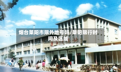 烟台莱阳市限外地号吗/莱阳限行时间及区域-第1张图片