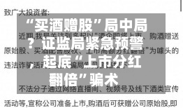 “买酒赠股	”局中局？证监局紧急预警	，起底“上市分红翻倍”骗术-第2张图片