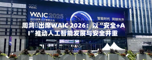 周鸿祎出席WAIC 2026：以“安全+AI”推动人工智能发展与安全并重-第3张图片