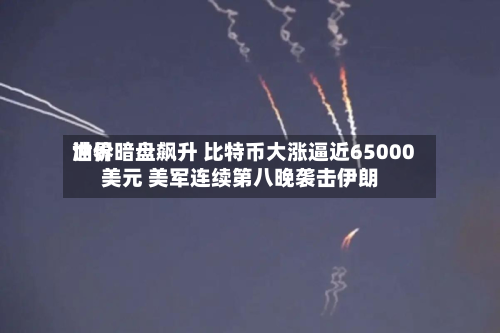 世界油价暗盘飙升 比特币大涨逼近65000美元 美军连续第八晚袭击伊朗