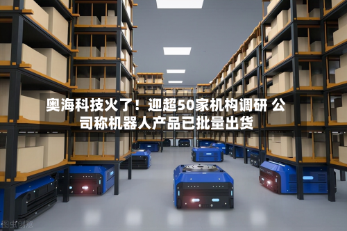 奥海科技火了！迎超50家机构调研 公司称机器人产品已批量出货